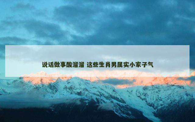 说话做事酸溜溜 这些生肖男属实小家子气