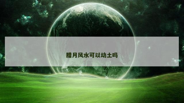 腊月风水可以动土吗