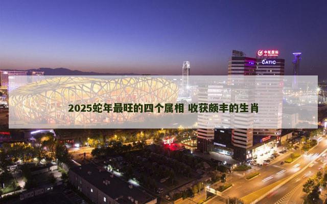 2025蛇年最旺的四个属相 收获颇丰的生肖