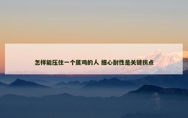 怎样能压住一个属鸡的人 细心耐性是关键拐点