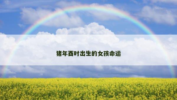 猪年酉时出生的女孩命运