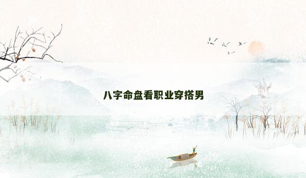 八字命盘看职业穿搭男