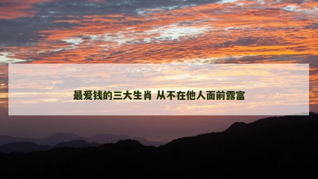 最爱钱的三大生肖 从不在他人面前露富