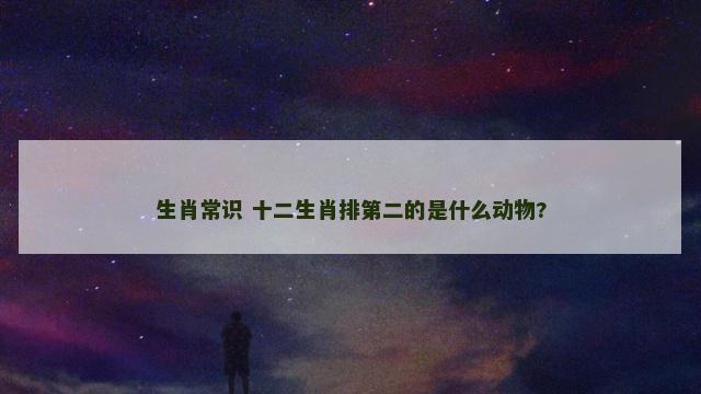 生肖常识 十二生肖排第二的是什么动物?
