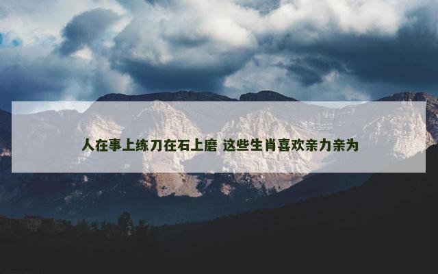 人在事上练刀在石上磨 这些生肖喜欢亲力亲为