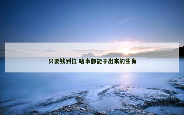 只要钱到位 啥事都能干出来的生肖