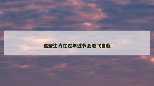 这些生肖在过年过节会放飞自我