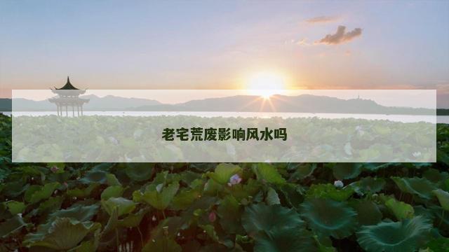 老宅荒废影响风水吗