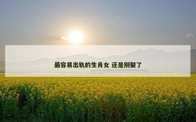 最容易出轨的生肖女 还是别娶了
