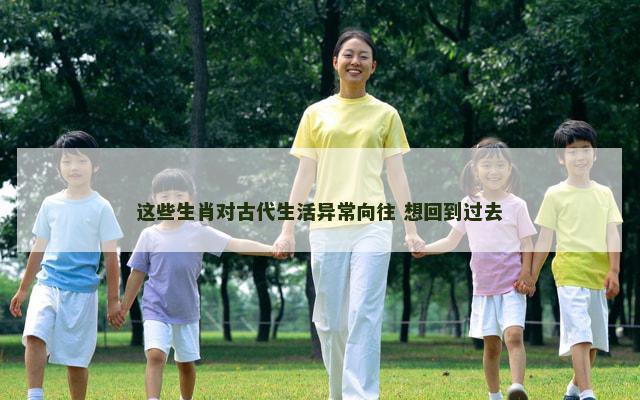 这些生肖对古代生活异常向往 想回到过去