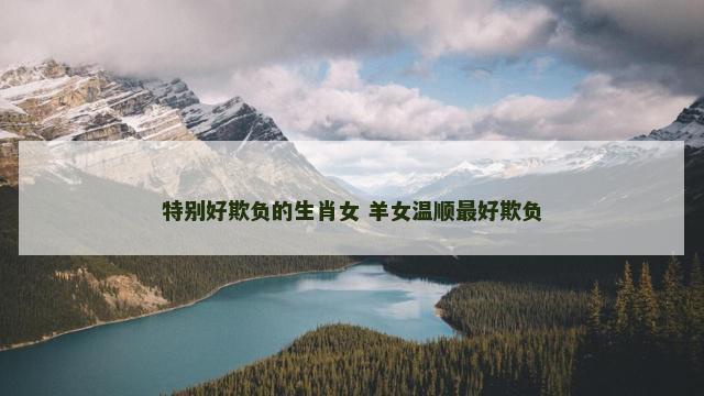特别好欺负的生肖女 羊女温顺最好欺负