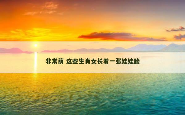 非常萌 这些生肖女长着一张娃娃脸