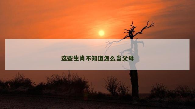 这些生肖不知道怎么当父母