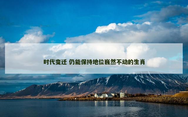 时代变迁 仍能保持地位巍然不动的生肖