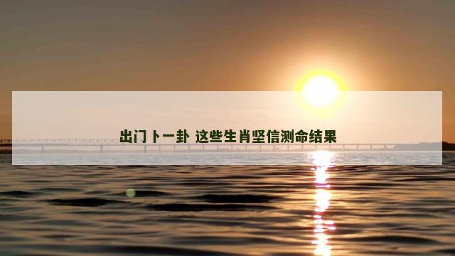 出门卜一卦 这些生肖坚信测命结果