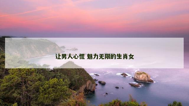 让男人心慌 魅力无限的生肖女