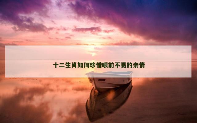 十二生肖如何珍惜眼前不易的亲情