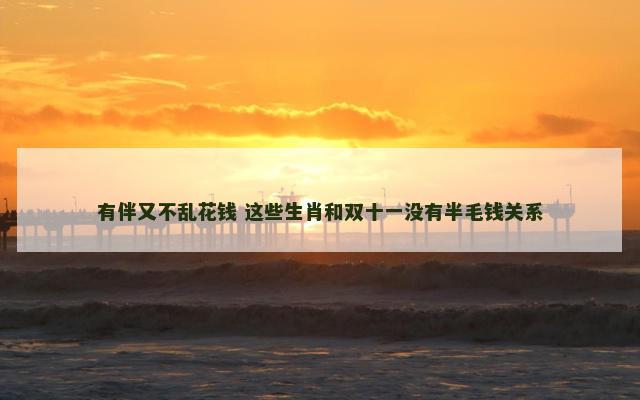 有伴又不乱花钱 这些生肖和双十一没有半毛钱关系