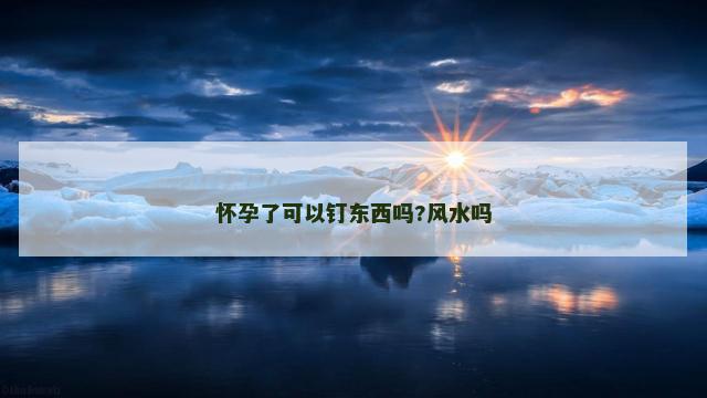 怀孕了可以钉东西吗?风水吗