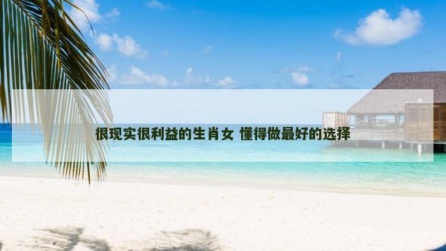 很现实很利益的生肖女 懂得做最好的选择