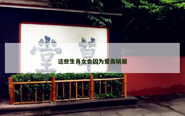 这些生肖女会因为爱而蜗居