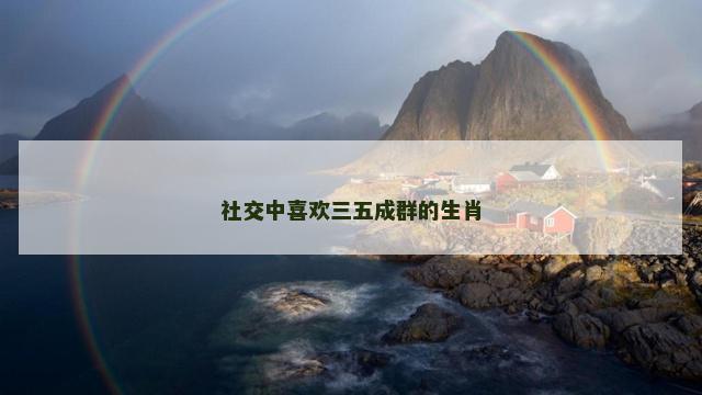 社交中喜欢三五成群的生肖