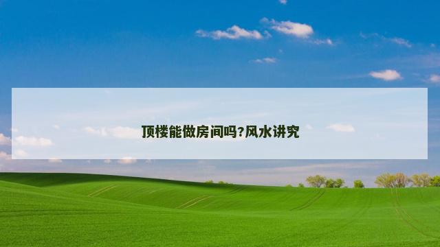 顶楼能做房间吗?风水讲究
