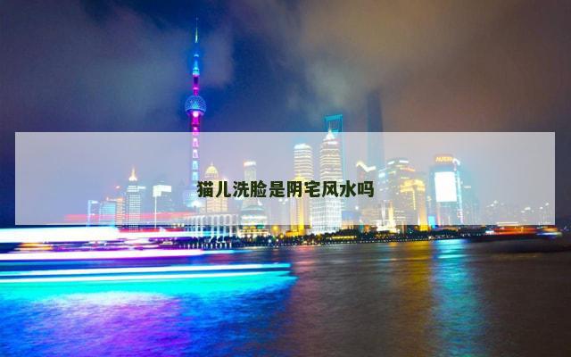 猫儿洗脸是阴宅风水吗
