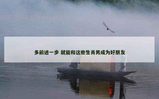 多前进一步 就能和这些生肖男成为好朋友