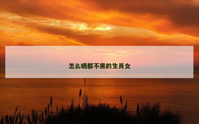 怎么晒都不黑的生肖女