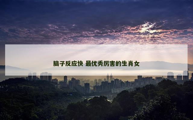 脑子反应快 最优秀厉害的生肖女
