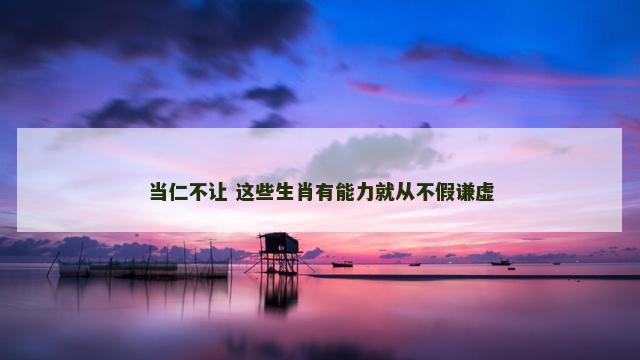 当仁不让 这些生肖有能力就从不假谦虚
