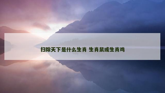 扫除天下是什么生肖 生肖鼠或生肖鸡