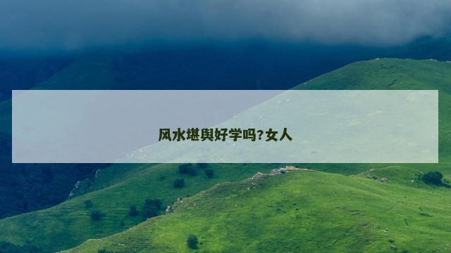 风水堪舆好学吗?女人