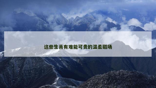 这些生肖有难能可贵的温柔磁场