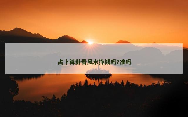 占卜算卦看风水挣钱吗?准吗