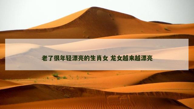 老了很年轻漂亮的生肖女 龙女越来越漂亮