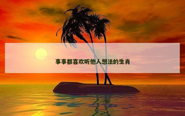 事事都喜欢听他人想法的生肖