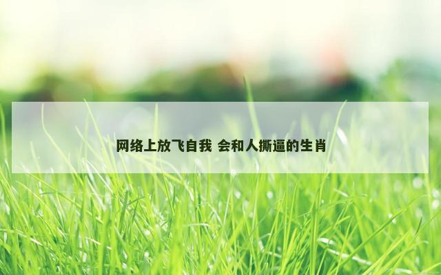 网络上放飞自我 会和人撕逼的生肖
