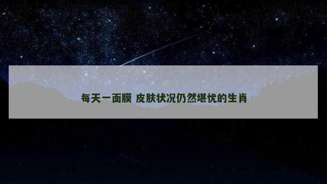 每天一面膜 皮肤状况仍然堪忧的生肖