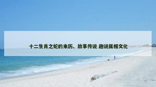 十二生肖之蛇的来历、故事传说 趣说属相文化