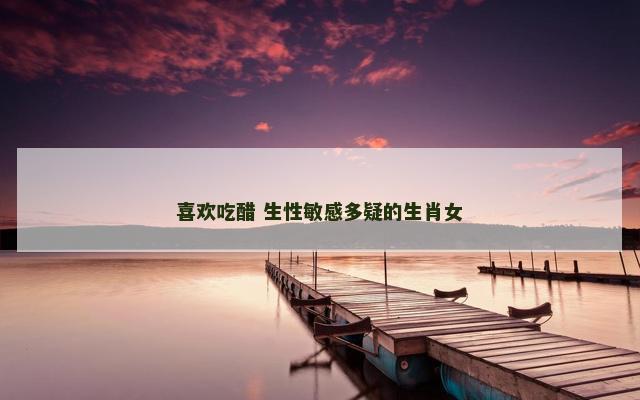 喜欢吃醋 生性敏感多疑的生肖女