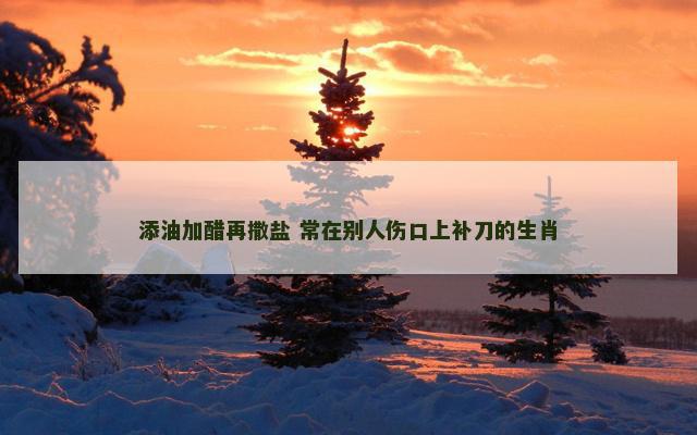 添油加醋再撒盐 常在别人伤口上补刀的生肖