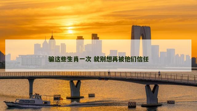 骗这些生肖一次 就别想再被他们信任