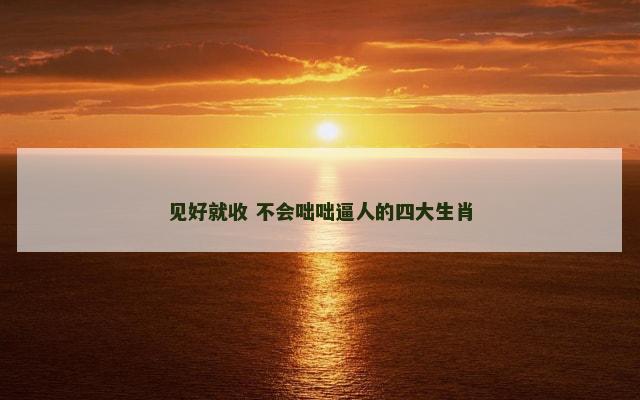 见好就收 不会咄咄逼人的四大生肖
