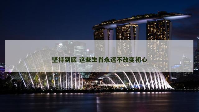 坚持到底 这些生肖永远不改变初心