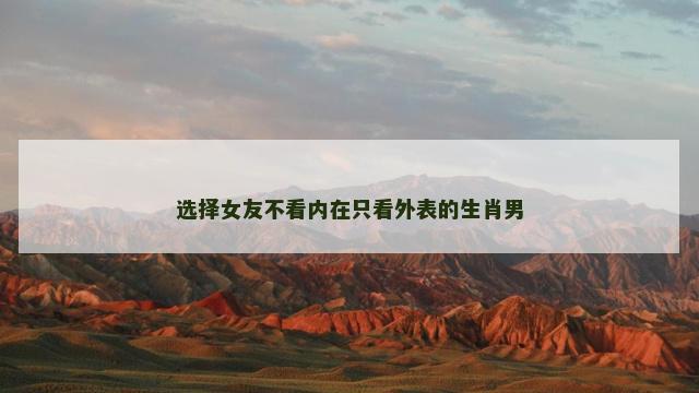 选择女友不看内在只看外表的生肖男