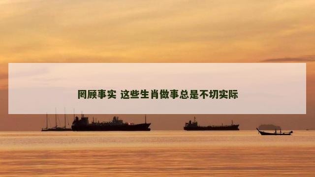 罔顾事实 这些生肖做事总是不切实际