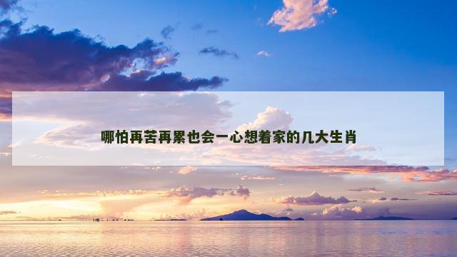 哪怕再苦再累也会一心想着家的几大生肖