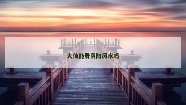 大仙能看阴阳风水吗
